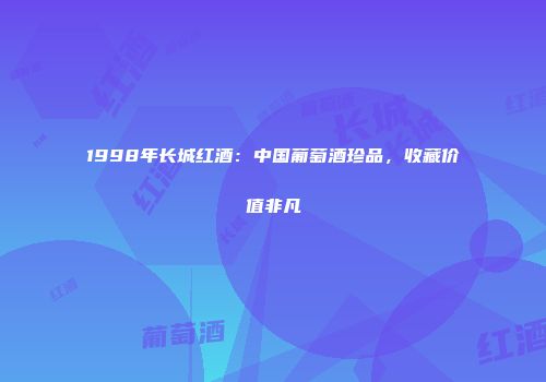 1998年长城红酒：中国葡萄酒珍品，收藏价值非凡