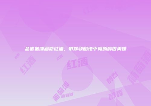 品尝塞浦路斯红酒，带你领略地中海的醇香美味