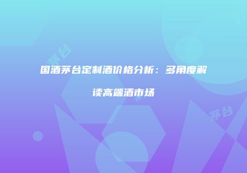 国酒茅台定制酒价格分析：多角度解读高端酒市场