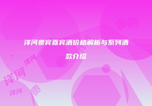 洋河贵宾嘉宾酒价格解析与系列酒款介绍