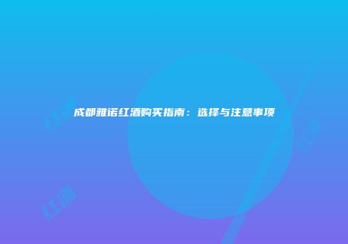 成都雅诺红酒购买指南：选择与注意事项