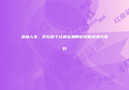 品味人生，巴拉德干红葡萄酒带你领略浪漫与美好