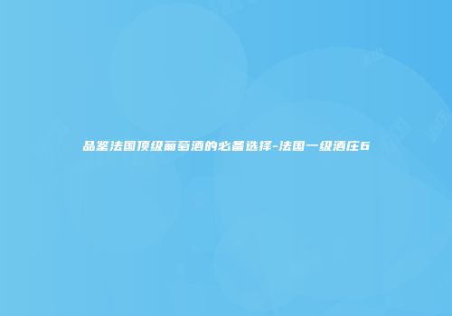品鉴法国顶级葡萄酒的必备选择-法国一级酒庄6