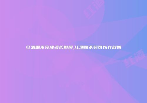 红酒喝不完放多长时间,红酒喝不完可以存放吗