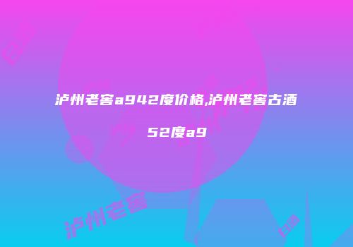 泸州老窖a942度价格,泸州老窖古酒52度a9