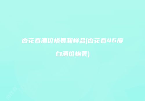 杏花春酒价格表和样品(杏花春46度白酒价格表)