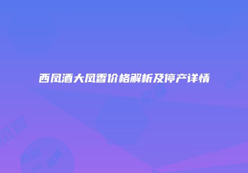 西凤酒大凤香价格解析及停产详情