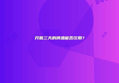 开瓶三天的啤酒能否饮用？