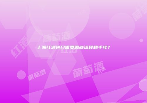 上海红酒进口需要哪些流程和手续？