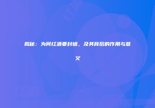 揭秘：为何红酒要封蜡，及其背后的作用与意义