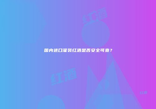 国内进口灌装红酒是否安全可靠？