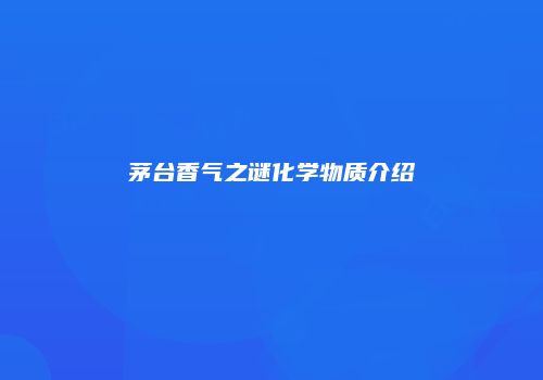 茅台香气之谜化学物质介绍