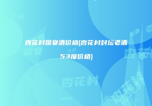 杏花村国宴酒价格(杏花村封坛老酒53度价格)