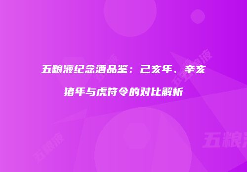 五粮液纪念酒品鉴：己亥年、辛亥猪年与虎符令的对比解析