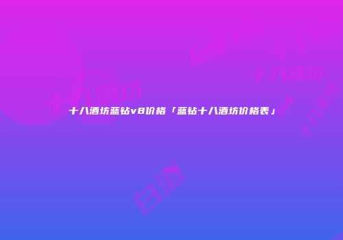 十八酒坊蓝钻v8价格「蓝钻十八酒坊价格表」