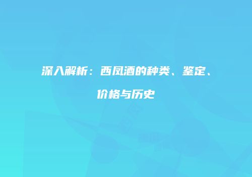 深入解析：西凤酒的种类、鉴定、价格与历史
