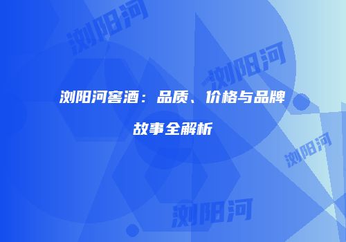 浏阳河窖酒：品质、价格与品牌故事全解析