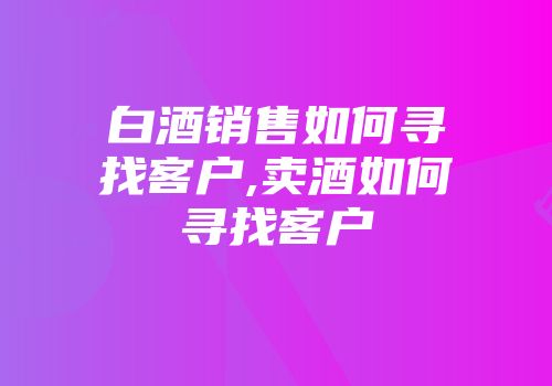 白酒销售如何寻找客户,卖酒如何寻找客户
