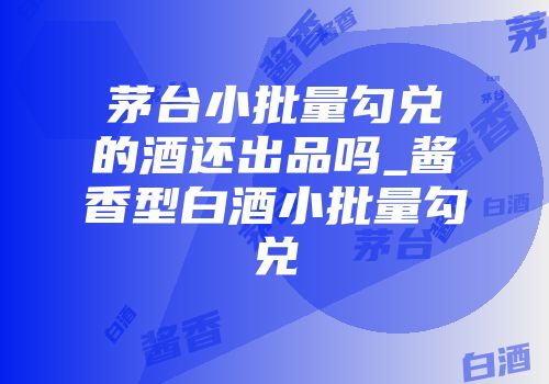 茅台小批量勾兑的酒还出品吗_酱香型白酒小批量勾兑