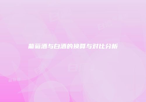 葡萄酒与白酒的换算与对比分析
