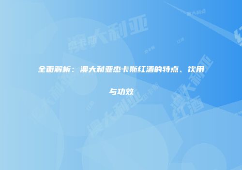 全面解析：澳大利亚杰卡斯红酒的特点、饮用与功效