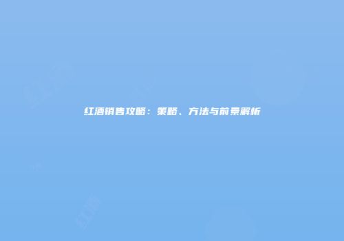 红酒销售攻略：策略、方法与前景解析