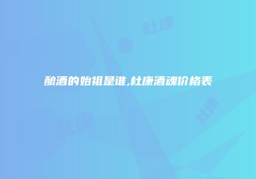 酿酒的始祖是谁,杜康酒魂价格表