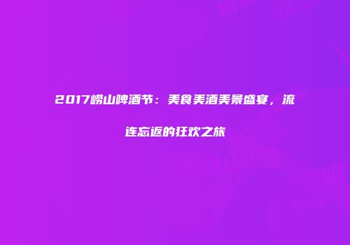 2017崂山啤酒节：美食美酒美景盛宴，流连忘返的狂欢之旅