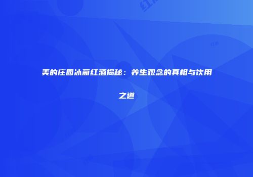 美的庄园冰葡红酒揭秘：养生观念的真相与饮用之道