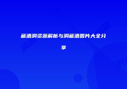 藏酒洞资源解析与洞藏酒图片大全分享
