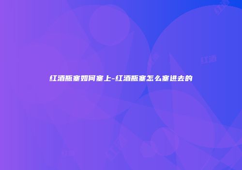 红酒瓶塞如何塞上-红酒瓶塞怎么塞进去的