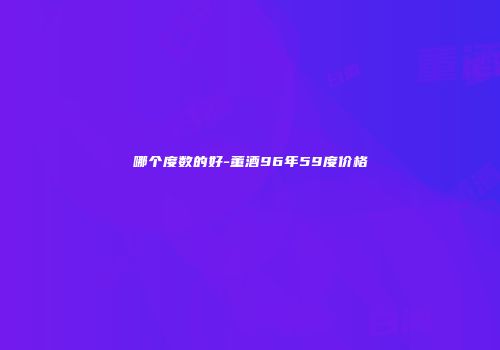 哪个度数的好-董酒96年59度价格