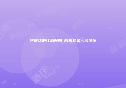 阿根廷的红酒好吗_阿根廷第一名酒庄