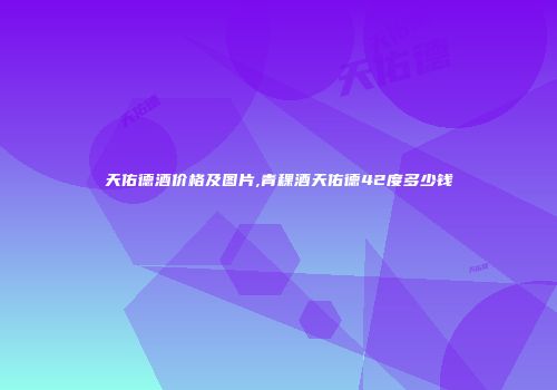 天佑德酒价格及图片,青稞酒天佑德42度多少钱
