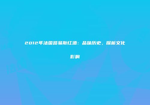 2012年法国路易斯红酒：品味历史，探析文化影响