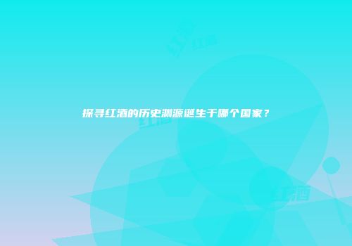 探寻红酒的历史渊源诞生于哪个国家？