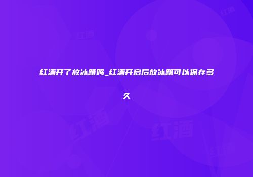 红酒开了放冰箱吗_红酒开启后放冰箱可以保存多久