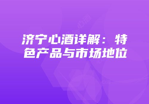 济宁心酒详解：特色产品与市场地位