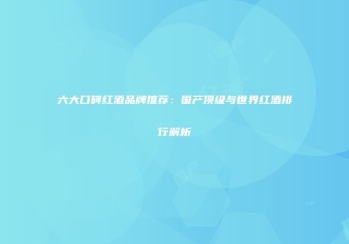 六大口碑红酒品牌推荐：国产顶级与世界红酒排行解析