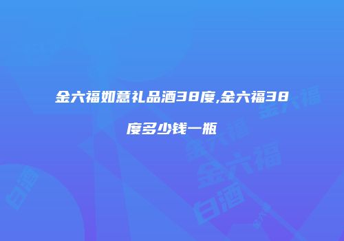 金六福如意礼品酒38度,金六福38度多少钱一瓶