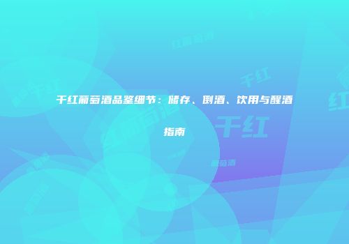 干红葡萄酒品鉴细节：储存、倒酒、饮用与醒酒指南
