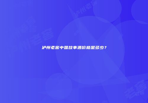 泸州老窖中国故事酒价格是多少？