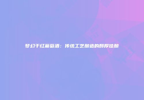 梦幻干红葡萄酒：传统工艺酿造的醇厚佳酿