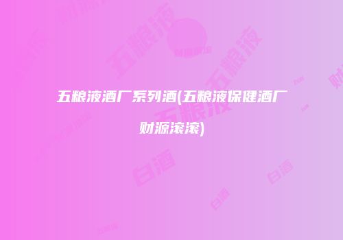 五粮液酒厂系列酒(五粮液保健酒厂财源滚滚)