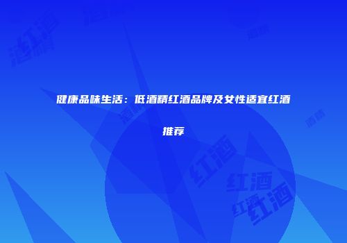健康品味生活：低酒精红酒品牌及女性适宜红酒推荐