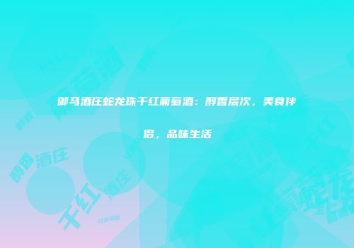 御马酒庄蛇龙珠干红葡萄酒：醇香层次，美食伴侣，品味生活