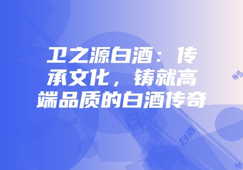 卫之源白酒：传承文化，铸就高端品质的白酒传奇