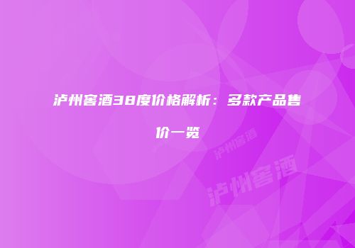 泸州窖酒38度价格解析：多款产品售价一览
