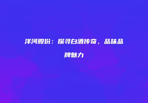 洋河股份：探寻白酒传奇，品味品牌魅力