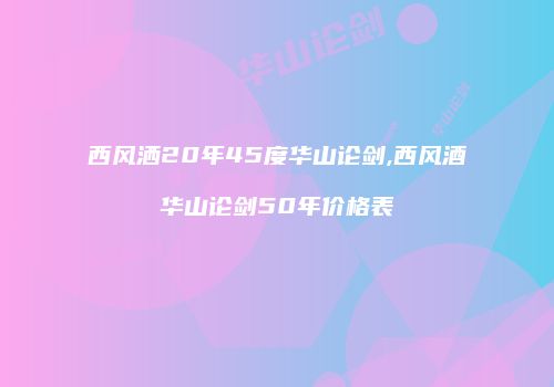 西风洒20年45度华山论剑,西风酒华山论剑50年价格表